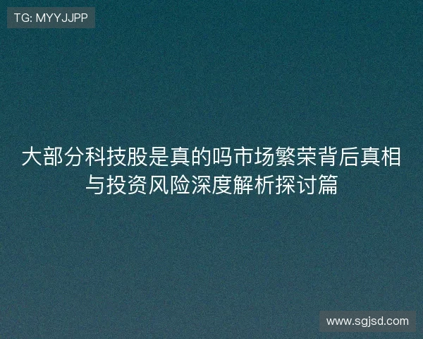 大部分科技股是真的吗市场繁荣背后真相与投资风险深度解析探讨篇