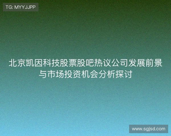 北京凯因科技股票股吧热议公司发展前景与市场投资机会分析探讨
